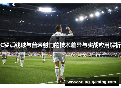 C罗弧线球与普通射门的技术差异与实战应用解析
