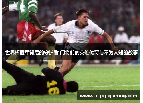 世界杯冠军背后的守护者 门将们的英雄传奇与不为人知的故事