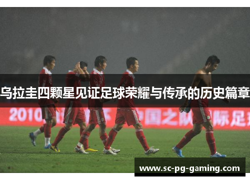 乌拉圭四颗星见证足球荣耀与传承的历史篇章