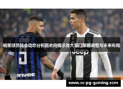 明星球员转会动态分析新去向揭示各大豪门策略调整与未来布局
