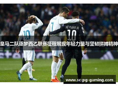 皇马二队逐梦西乙联赛征程展现年轻力量与坚韧拼搏精神