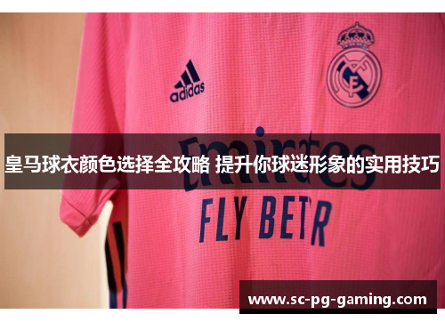 皇马球衣颜色选择全攻略 提升你球迷形象的实用技巧