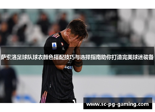 萨索洛足球队球衣颜色搭配技巧与选择指南助你打造完美球迷装备 萨索洛足球队球衣颜色搭配技巧与选择指南助你打造完美球迷装备