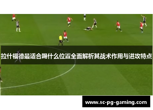 拉什福德最适合踢什么位置全面解析其战术作用与进攻特点