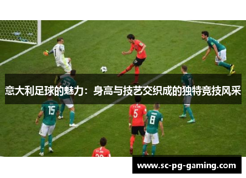 意大利足球的魅力：身高与技艺交织成的独特竞技风采