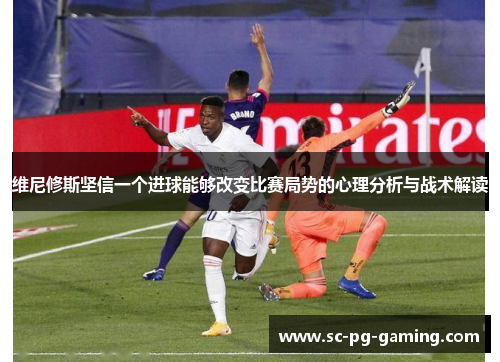 维尼修斯坚信一个进球能够改变比赛局势的心理分析与战术解读