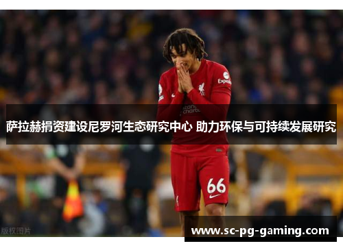 萨拉赫捐资建设尼罗河生态研究中心 助力环保与可持续发展研究