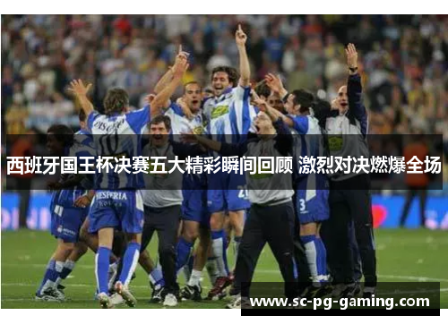 西班牙国王杯决赛五大精彩瞬间回顾 激烈对决燃爆全场