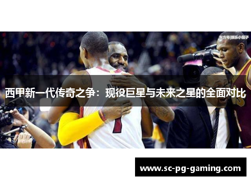 西甲新一代传奇之争：现役巨星与未来之星的全面对比