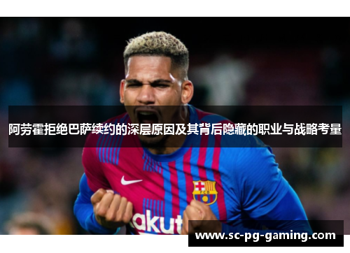 阿劳霍拒绝巴萨续约的深层原因及其背后隐藏的职业与战略考量