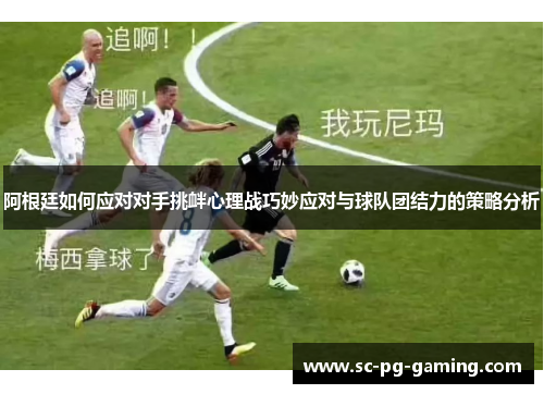 阿根廷如何应对对手挑衅心理战巧妙应对与球队团结力的策略分析