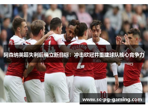 阿森纳英超失利后确立新目标：冲击欧冠并重建球队核心竞争力