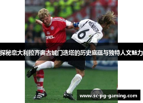 探秘意大利拉齐奥古城门迭塔的历史底蕴与独特人文魅力