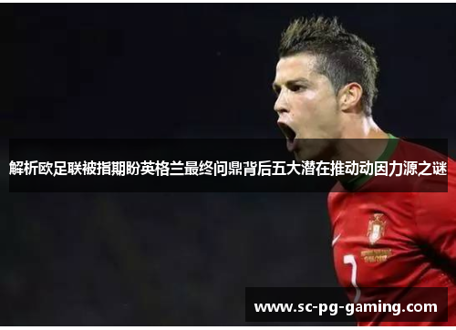解析欧足联被指期盼英格兰最终问鼎背后五大潜在推动动因力源之谜