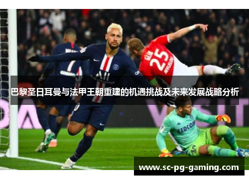 巴黎圣日耳曼与法甲王朝重建的机遇挑战及未来发展战略分析