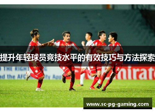 提升年轻球员竞技水平的有效技巧与方法探索
