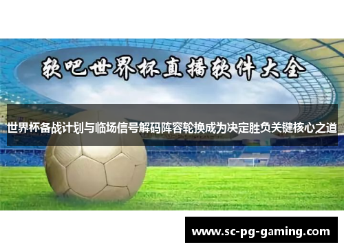 世界杯备战计划与临场信号解码阵容轮换成为决定胜负关键核心之道