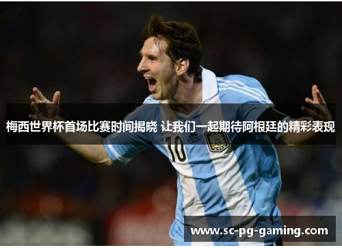 梅西世界杯首场比赛时间揭晓 让我们一起期待阿根廷的精彩表现