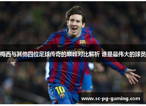 梅西与其他四位足球传奇的巅峰对比解析 谁是最伟大的球员