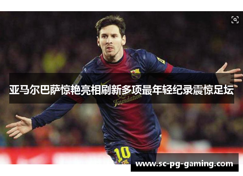 亚马尔巴萨惊艳亮相刷新多项最年轻纪录震惊足坛