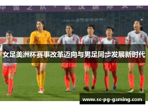 女足美洲杯赛事改革迈向与男足同步发展新时代