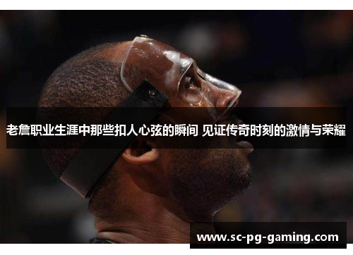 老詹职业生涯中那些扣人心弦的瞬间 见证传奇时刻的激情与荣耀