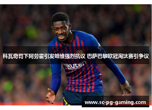 科瓦奇罚下阿劳霍引发哈维强烈抗议 巴萨巴黎欧冠淘汰赛引争议