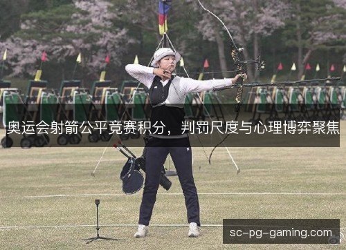 奥运会射箭公平竞赛积分，判罚尺度与心理博弈聚焦