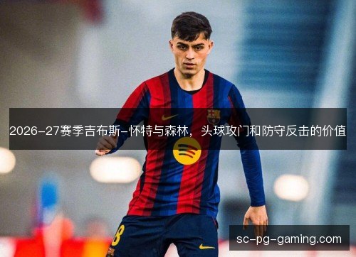 2026-27赛季吉布斯-怀特与森林，头球攻门和防守反击的价值